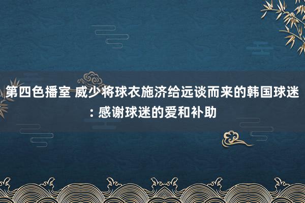 第四色播室 威少将球衣施济给远谈而来的韩国球迷: 感谢球迷的爱和补助