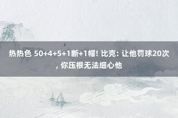 热热色 50+4+5+1断+1帽! 比克: 让他罚球20次, 你压根无法细心他