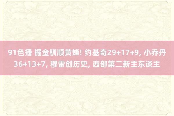 91色播 掘金驯顺黄蜂! 约基奇29+17+9, 小乔丹36+13+7, 穆雷创历史, 西部第二新主东谈主