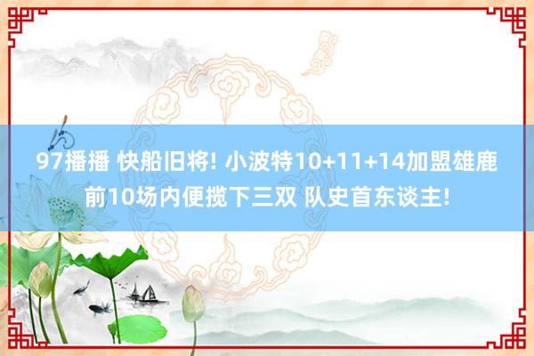 97播播 快船旧将! 小波特10+11+14加盟雄鹿前10场内便揽下三双 队史首东谈主!