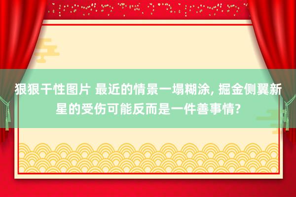 狠狠干性图片 最近的情景一塌糊涂, 掘金侧翼新星的受伤可能反而是一件善事情?