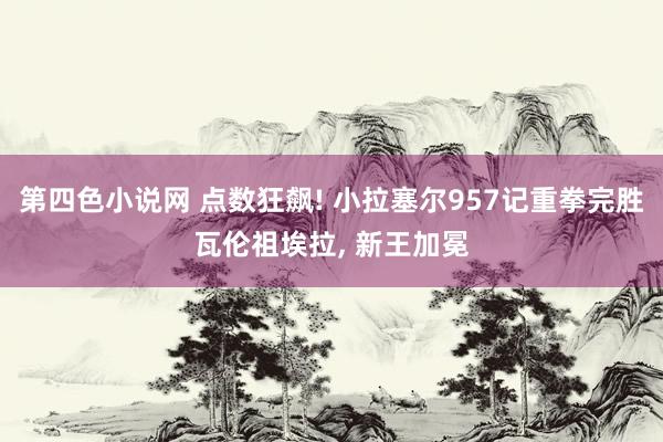 第四色小说网 点数狂飙! 小拉塞尔957记重拳完胜瓦伦祖埃拉, 新王加冕