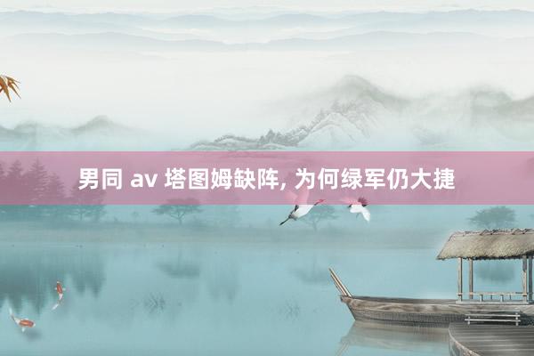 男同 av 塔图姆缺阵, 为何绿军仍大捷