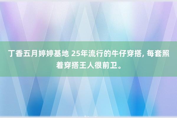 丁香五月婷婷基地 25年流行的牛仔穿搭, 每套照着穿搭王人很前卫。