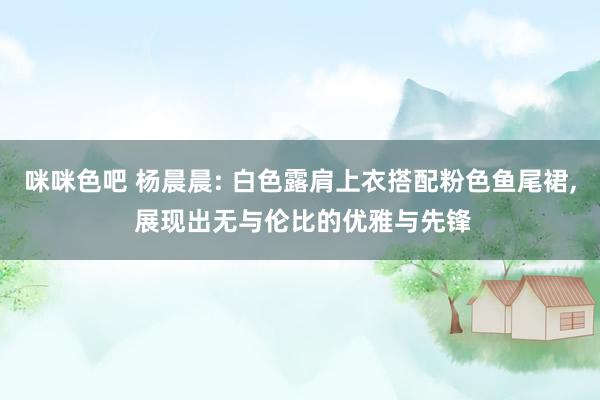 咪咪色吧 杨晨晨: 白色露肩上衣搭配粉色鱼尾裙, 展现出无与伦比的优雅与先锋