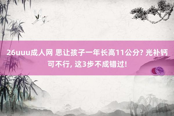 26uuu成人网 思让孩子一年长高11公分? 光补钙可不行, 这3步不成错过!