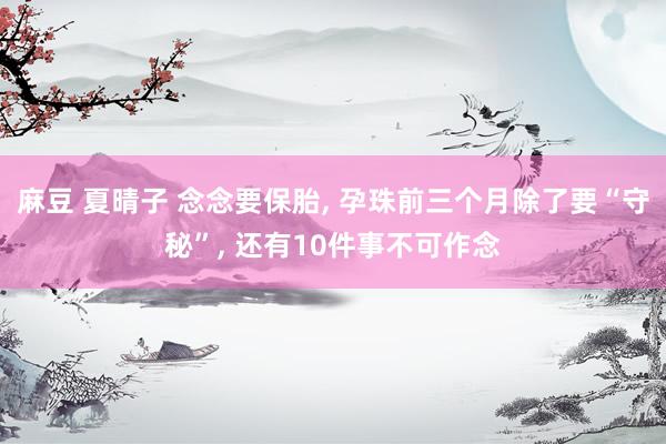 麻豆 夏晴子 念念要保胎, 孕珠前三个月除了要“守秘”, 还有10件事不可作念