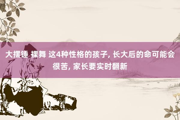 大摆锤 裸舞 这4种性格的孩子, 长大后的命可能会很苦, 家长要实时翻新