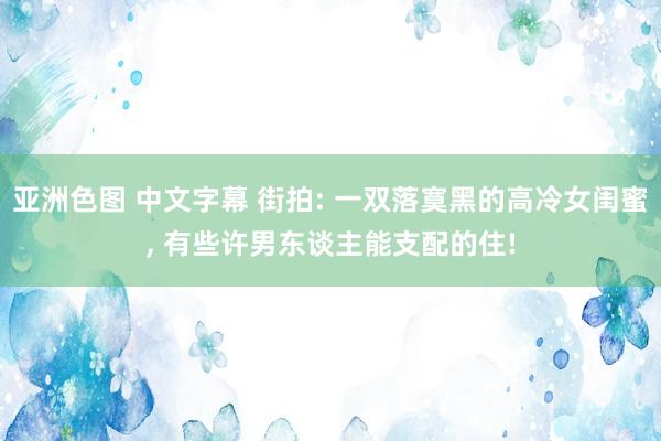 亚洲色图 中文字幕 街拍: 一双落寞黑的高冷女闺蜜, 有些许男东谈主能支配的住!