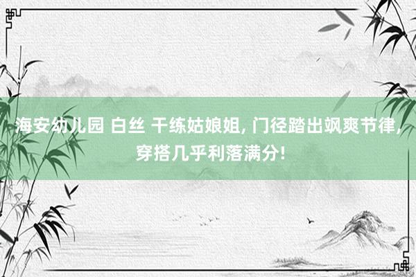 海安幼儿园 白丝 干练姑娘姐, 门径踏出飒爽节律, 穿搭几乎利落满分!