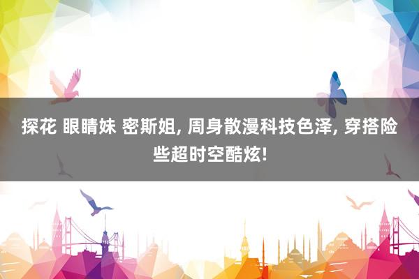 探花 眼睛妹 密斯姐, 周身散漫科技色泽, 穿搭险些超时空酷炫!