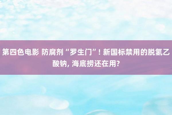 第四色电影 防腐剂“罗生门”! 新国标禁用的脱氢乙酸钠, 海底捞还在用?