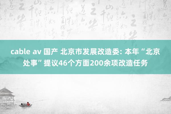 cable av 国产 北京市发展改造委: 本年“北京处事”提议46个方面200余项改造任务