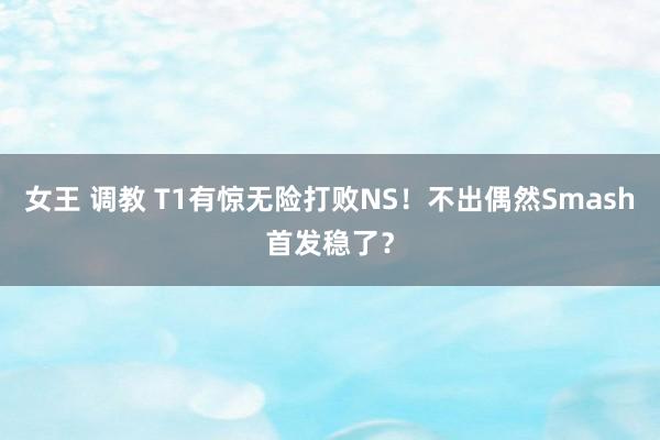 女王 调教 T1有惊无险打败NS！不出偶然Smash首发稳了？