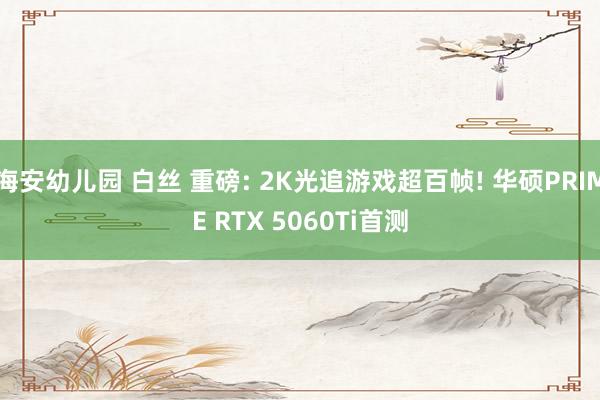 海安幼儿园 白丝 重磅: 2K光追游戏超百帧! 华硕PRIME RTX 5060Ti首测