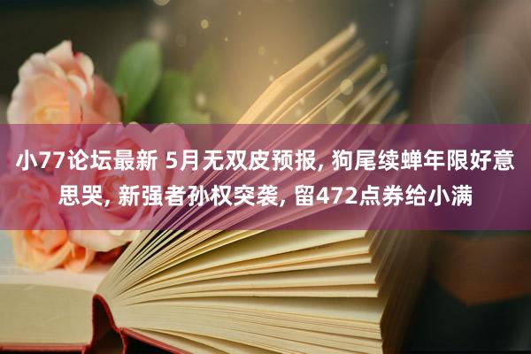小77论坛最新 5月无双皮预报, 狗尾续蝉年限好意思哭, 新强者孙权突袭, 留472点券给小满
