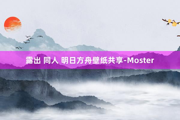 露出 同人 明日方舟壁纸共享-Moster