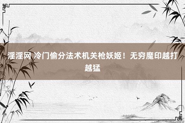 淫淫网 冷门偷分法术机关枪妖姬!无穷魔印越打越猛