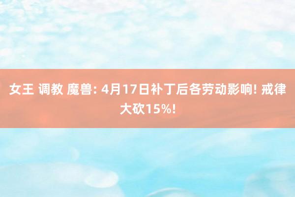 女王 调教 魔兽: 4月17日补丁后各劳动影响! 戒律大砍15%!