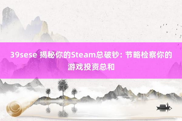 39sese 揭秘你的Steam总破钞: 节略检察你的游戏投资总和