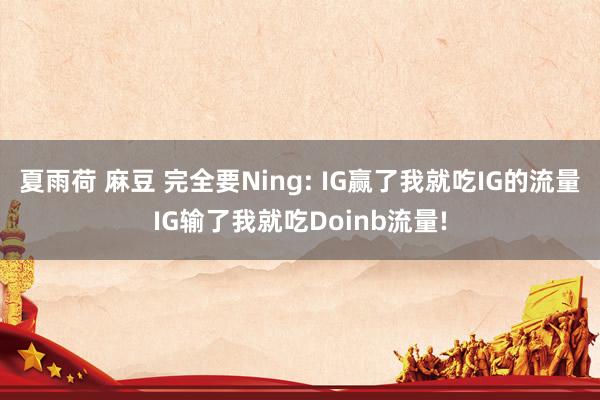 夏雨荷 麻豆 完全要Ning: IG赢了我就吃IG的流量IG输了我就吃Doinb流量!
