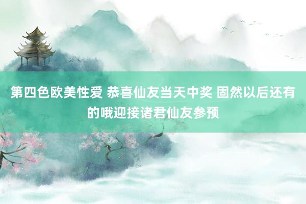 第四色欧美性爱 恭喜仙友当天中奖 固然以后还有的哦迎接诸君仙友参预