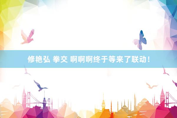 修艳弘 拳交 啊啊啊终于等来了联动！