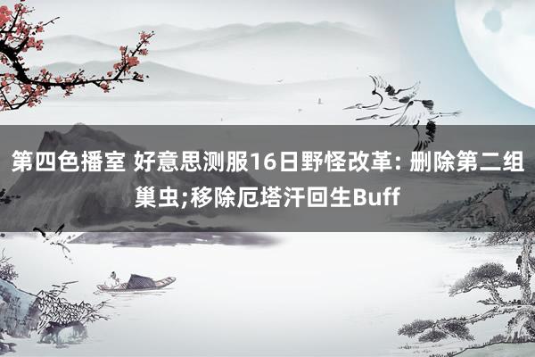 第四色播室 好意思测服16日野怪改革: 删除第二组巢虫;移除厄塔汗回生Buff