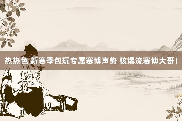 热热色 新赛季包玩专属赛博声势 核爆流赛博大哥!