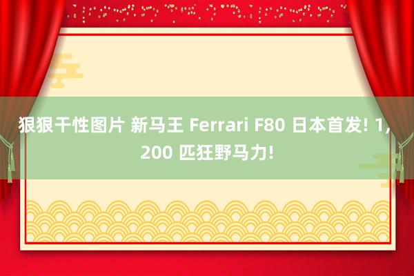 狠狠干性图片 新马王 Ferrari F80 日本首发! 1, 200 匹狂野马力!