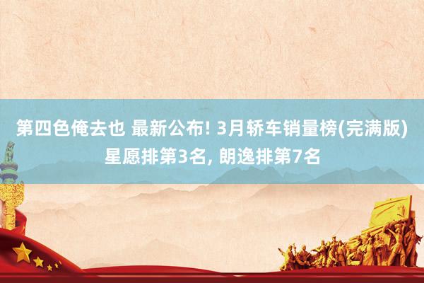 第四色俺去也 最新公布! 3月轿车销量榜(完满版)星愿排第3名, 朗逸排第7名