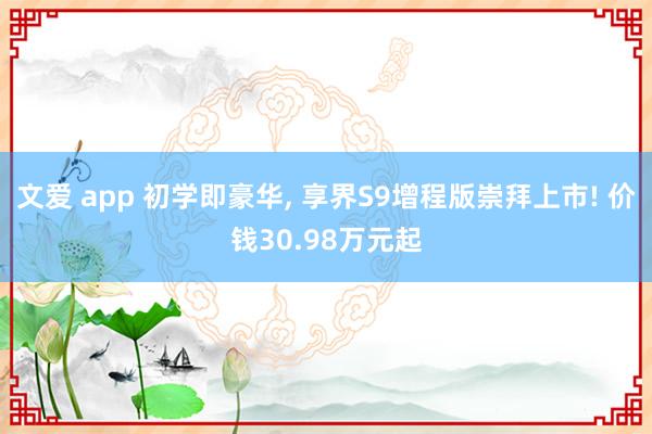 文爱 app 初学即豪华, 享界S9增程版崇拜上市! 价钱30.98万元起