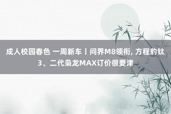 成人校园春色 一周新车丨问界M8领衔, 方程豹钛3、二代枭龙MAX订价很要津