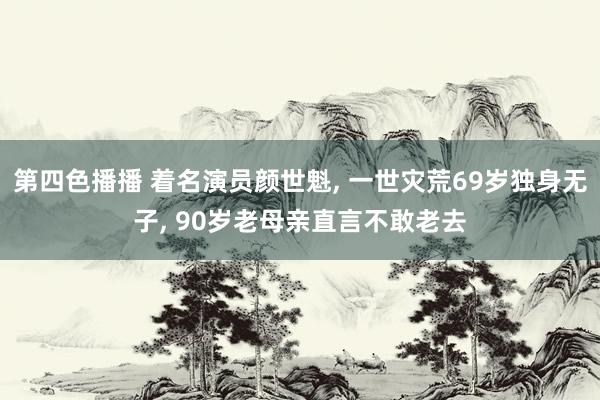 第四色播播 着名演员颜世魁, 一世灾荒69岁独身无子, 90岁老母亲直言不敢老去