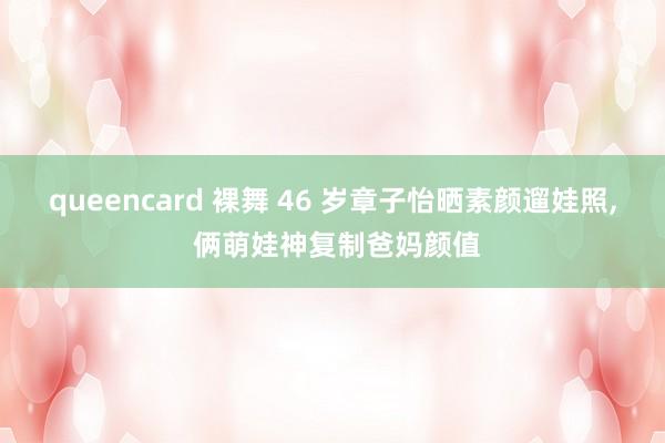 queencard 裸舞 46 岁章子怡晒素颜遛娃照, 俩萌娃神复制爸妈颜值