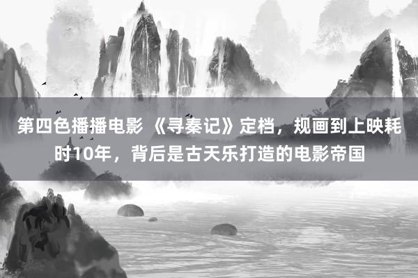 第四色播播电影 《寻秦记》定档，规画到上映耗时10年，背后是古天乐打造的电影帝国