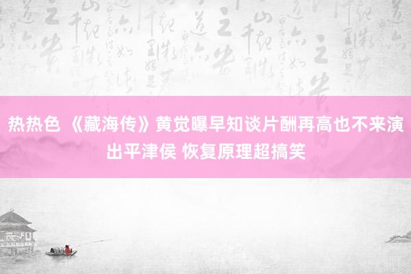 热热色 《藏海传》黄觉曝早知谈片酬再高也不来演出平津侯 恢复原理超搞笑