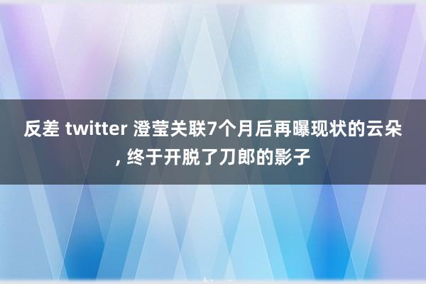 反差 twitter 澄莹关联7个月后再曝现状的云朵, 终于开脱了刀郎的影子