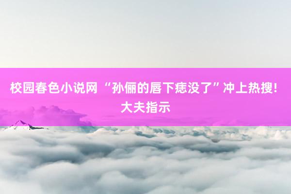 校园春色小说网 “孙俪的唇下痣没了”冲上热搜! 大夫指示