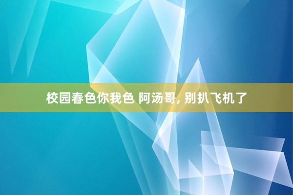 校园春色你我色 阿汤哥, 别扒飞机了