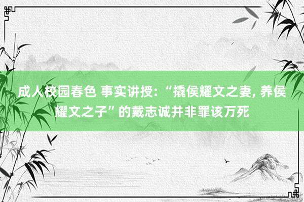 成人校园春色 事实讲授: “撬侯耀文之妻, 养侯耀文之子”的戴志诚并非罪该万死
