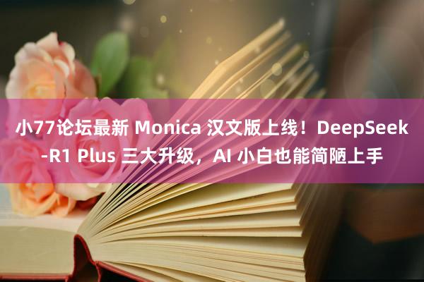 小77论坛最新 Monica 汉文版上线！DeepSeek-R1 Plus 三大升级，AI 小白也能简陋上手