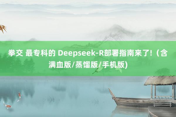 拳交 最专科的 Deepseek-R部署指南来了!（含满血版/蒸馏版/手机版)