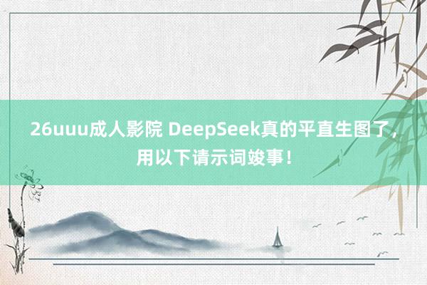 26uuu成人影院 DeepSeek真的平直生图了，用以下请示词竣事！