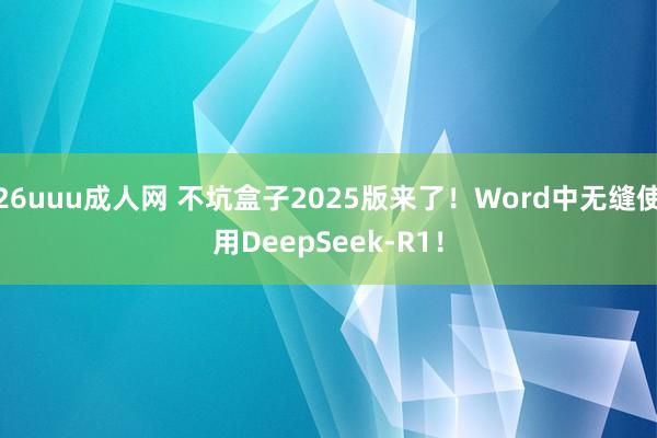 26uuu成人网 不坑盒子2025版来了！Word中无缝使用DeepSeek-R1！