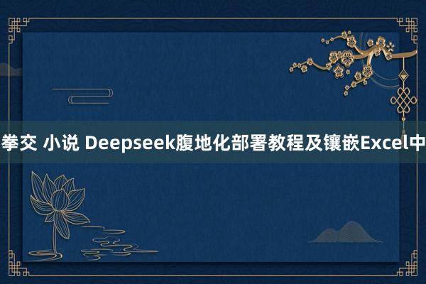 拳交 小说 Deepseek腹地化部署教程及镶嵌Excel中