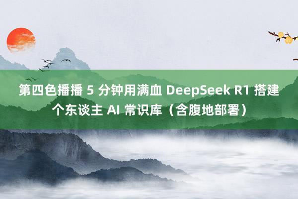 第四色播播 5 分钟用满血 DeepSeek R1 搭建个东谈主 AI 常识库（含腹地部署）