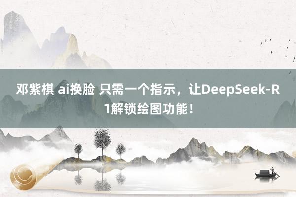 邓紫棋 ai换脸 只需一个指示，让DeepSeek-R1解锁绘图功能！