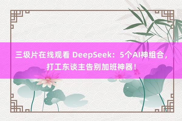 三圾片在线观看 DeepSeek：5个AI神组合，打工东谈主告别加班神器！