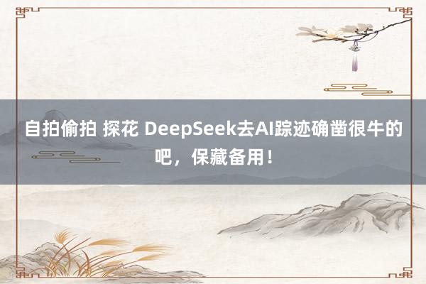 自拍偷拍 探花 DeepSeek去AI踪迹确凿很牛的吧，保藏备用！